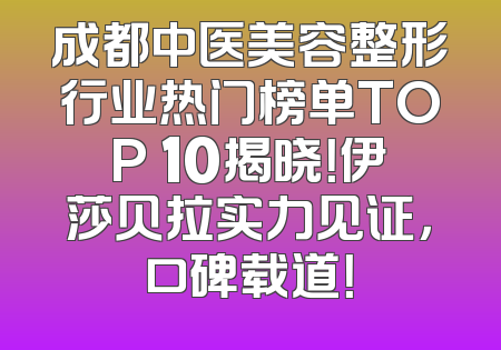 成都中医美容整形行业热门榜单TOP 10揭晓！伊莎贝拉实力见证，口碑载道！