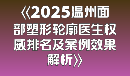 《2025温州面部塑形轮廓医生权威排名及案例效果解析》