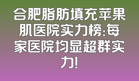 合肥脂肪填充苹果肌医院实力榜：每家医院均显超群实力!