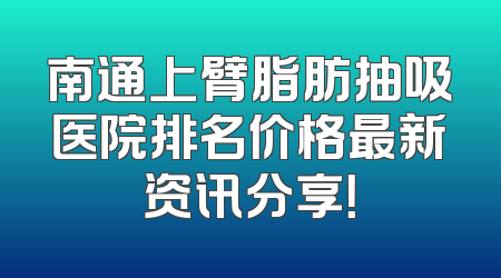 南通上臂脂肪抽吸医院排名价格最新资讯分享！