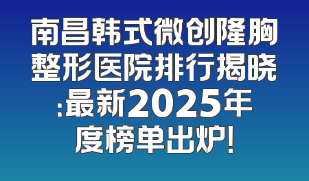 南昌韩式微创隆胸整形医院排行揭晓：最新2025年度榜单出炉！