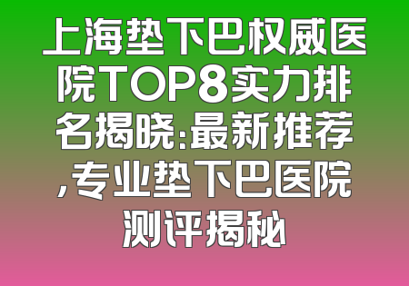 上海垫下巴权威医院TOP8实力排名揭晓：最新推荐，专业垫下巴医院测评揭秘