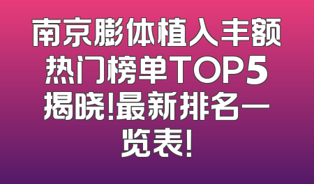 南京膨体植入丰额热门榜单TOP5揭晓！最新排名一览表！