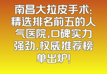 南昌大拉皮手术：精选排名前五的人气医院，口碑实力强劲，权威推荐榜单出炉！
