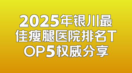 2025年银川最佳瘦腿医院排名TOP5权威分享