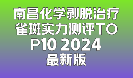 南昌化学剥脱治疗雀斑实力测评TOP10 2024最新版