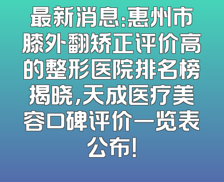 最新消息：惠州市膝外翻矫正评价高的整形医院排名榜揭晓，天成医疗美容口碑评价一览表公布！