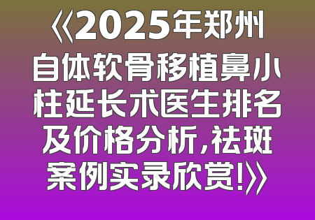 《2025年郑州自体软骨移植鼻小柱延长术医生排名及价格分析，祛斑案例实录欣赏！》