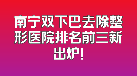 南宁双下巴去除整形医院排名前三新出炉!