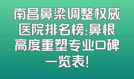 南昌鼻梁调整权威医院排名榜：鼻根高度重塑专业口碑一览表！