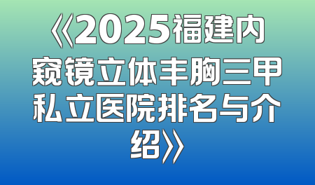 《2025福建内窥镜立体丰胸三甲私立医院排名与介绍》