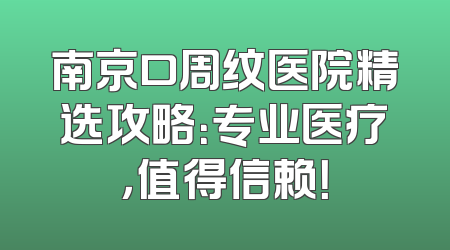 南京口周纹医院精选攻略：专业医疗，值得信赖！
