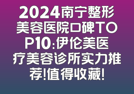 2024南宁整形美容医院口碑TOP10：伊伦美医疗美容诊所实力推荐！值得收藏！