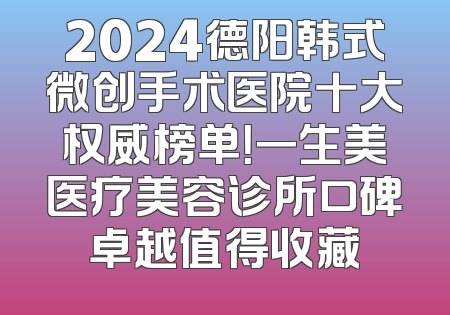2024德阳韩式微创手术医院十大权威榜单！一生美医疗美容诊所口碑卓越值得收藏