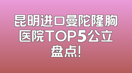 昆明进口曼陀隆胸医院TOP5公立盘点！