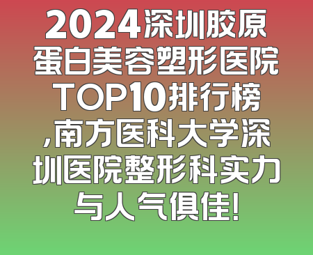 2024深圳胶原蛋白美容塑形医院TOP10排行榜，南方医科大学深圳医院整形科实力与人气俱佳！