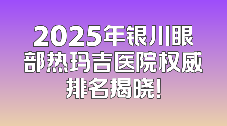 2025年银川眼部热玛吉医院权威排名揭晓！