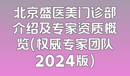 北京盛医美门诊部介绍及专家资质概览（权威专家团队2024版）