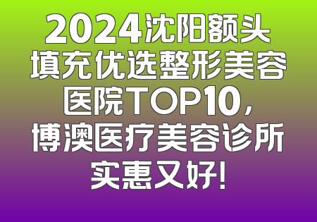 2024沈阳额头填充优选整形美容医院TOP10，博澳医疗美容诊所实惠又好！