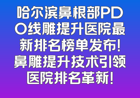 哈尔滨鼻根部PDO线雕提升医院最新排名榜单发布！鼻雕提升技术引领医院排名革新！