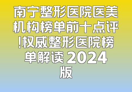 南宁整形医院医美机构榜单前十点评！权威整形医院榜单解读 2024版