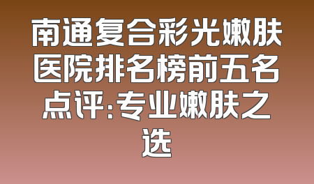 南通复合彩光嫩肤医院排名榜前五名点评：专业嫩肤之选