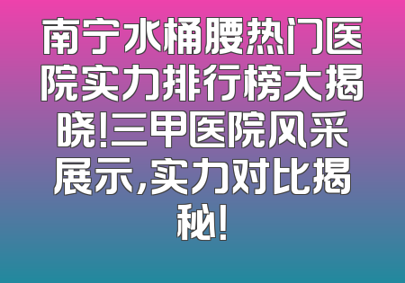 南宁水桶腰热门医院实力排行榜大揭晓！三甲医院风采展示，实力对比揭秘！