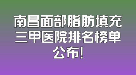 南昌面部脂肪填充三甲医院排名榜单公布！