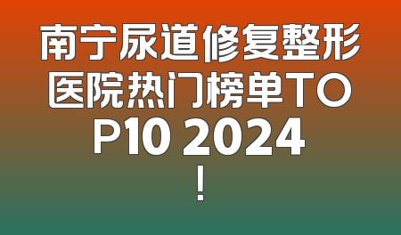 南宁尿道修复整形医院热门榜单TOP10 2024！
