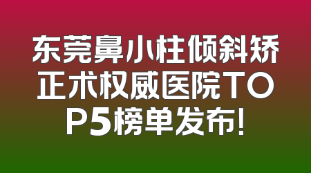 东莞鼻小柱倾斜矫正术权威医院TOP5榜单发布！