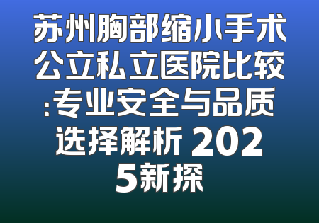 苏州胸部缩小手术公立私立医院比较：专业安全与品质选择解析 2025新探