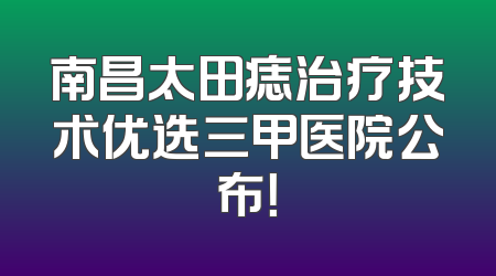 南昌太田痣治疗技术优选三甲医院公布！