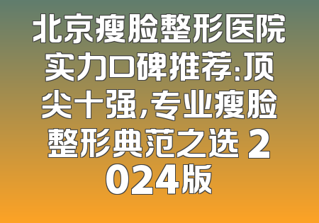 北京瘦脸整形医院实力口碑推荐：顶尖十强，专业瘦脸整形典范之选 2024版