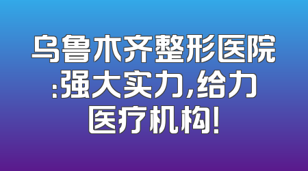 乌鲁木齐整形医院：强大实力，给力医疗机构！