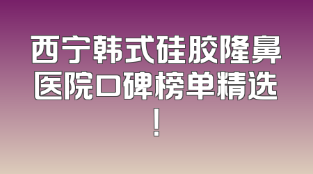 西宁韩式硅胶隆鼻医院口碑榜单精选！