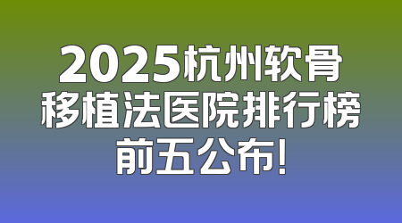 2025杭州软骨移植法医院排行榜前五公布！