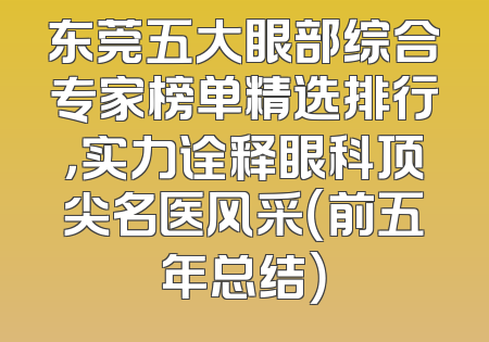 东莞五大眼部综合专家榜单精选排行，实力诠释眼科顶尖名医风采（前五年总结）