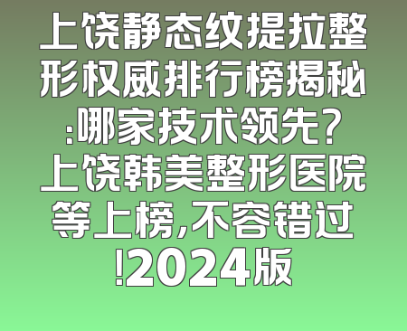 上饶静态纹提拉整形权威排行榜揭秘：哪家技术领先？上饶韩美整形医院等上榜，不容错过！2024版