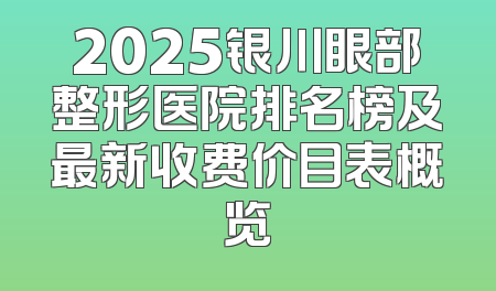 2025银川眼部整形医院排名榜及最新收费价目表概览