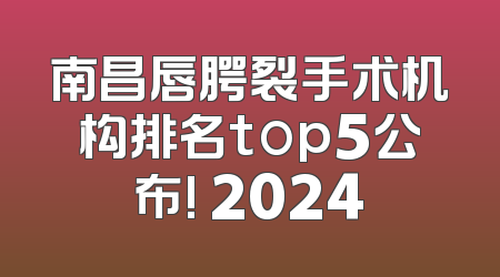 南昌唇腭裂手术机构排名top5公布! 2024