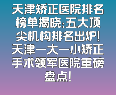天津矫正医院排名榜单揭晓：五大顶尖机构排名出炉！天津一大一小矫正手术领军医院重磅盘点！