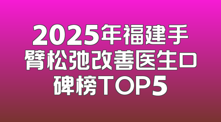 2025年福建手臂松弛改善医生口碑榜TOP5