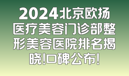 2024北京欧扬医疗美容门诊部整形美容医院排名揭晓！口碑公布！
