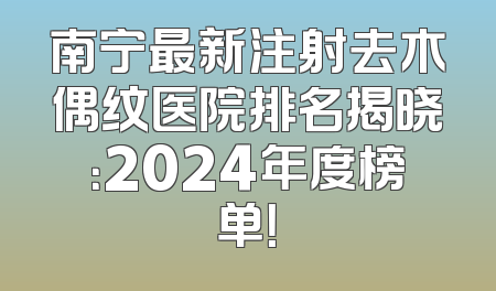 南宁最新注射去木偶纹医院排名揭晓：2024年度榜单！