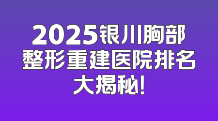 2025银川胸部整形重建医院排名大揭秘！