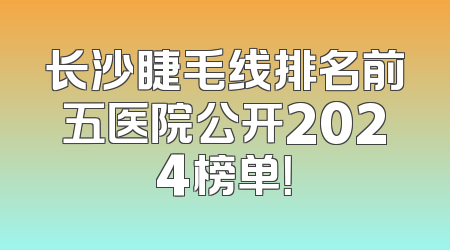长沙睫毛线排名前五医院公开2024榜单！
