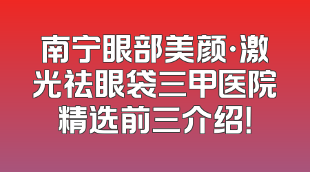 南宁眼部美颜·激光祛眼袋三甲医院精选前三介绍！
