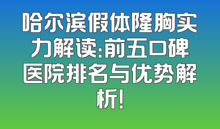 哈尔滨假体隆胸实力解读：前五口碑医院排名与优势解析！