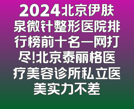 2024北京伊肤泉微针整形医院排行榜前十名一网打尽！北京泰丽格医疗美容诊所私立医美实力不差