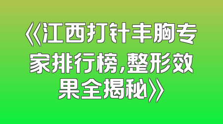 《江西打针丰胸专家排行榜，整形效果全揭秘》